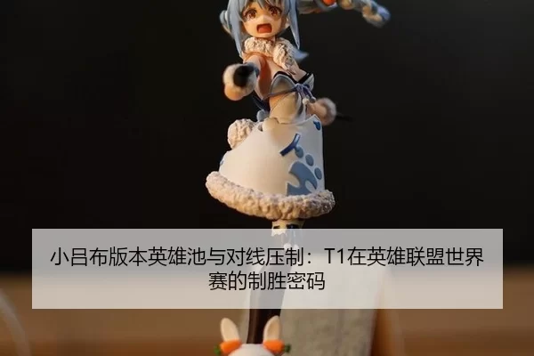 小吕布版本英雄池与对线压制：T1在英雄联盟世界赛的制胜密码