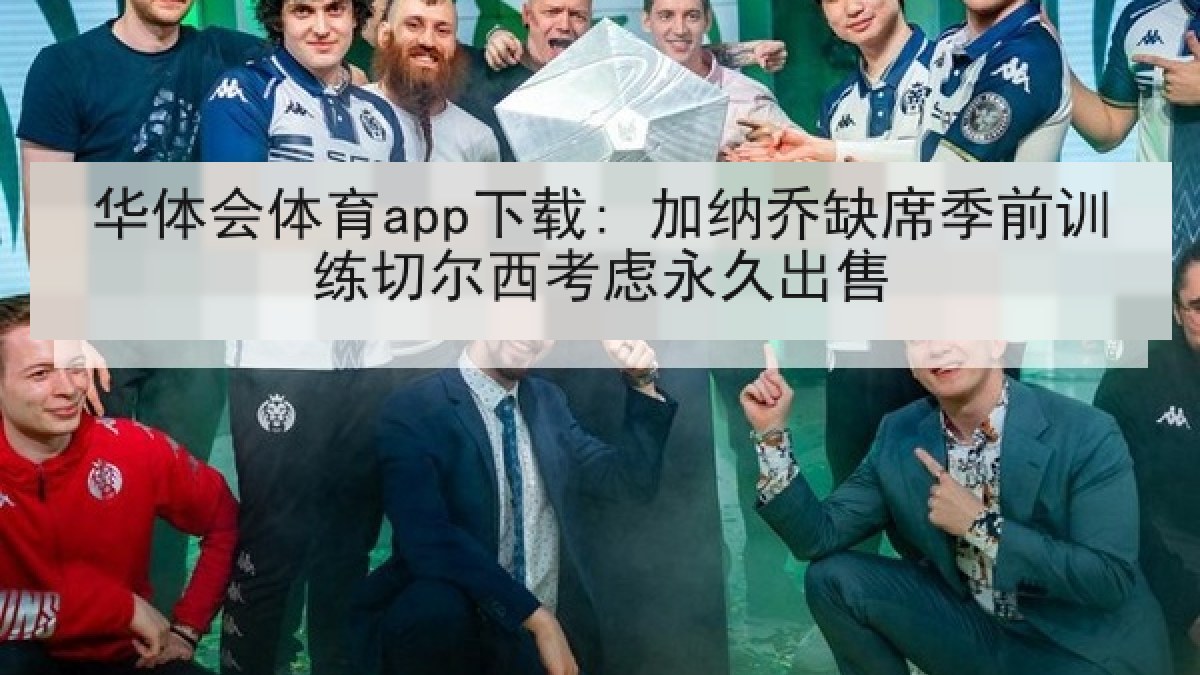 华体会体育app下载: 加纳乔缺席季前训练切尔西考虑永久出售 华体会体育app下载: 加纳乔缺席季前训练切尔西考虑永久出售