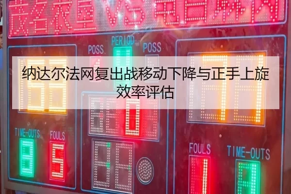 纳达尔法网复出战移动下降与正手上旋效率评估