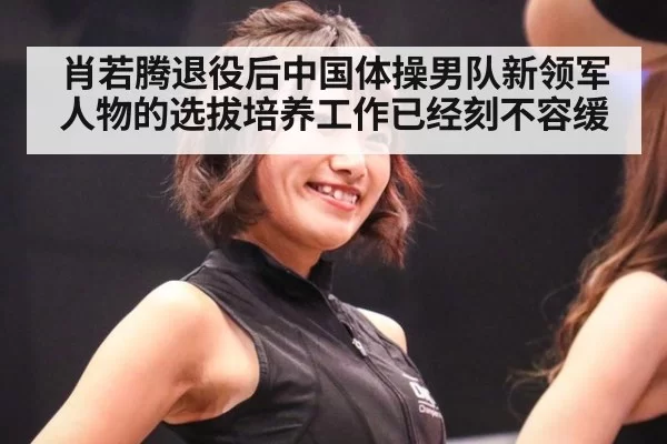 肖若腾退役后中国体操男队新领军人物的选拔培养工作已经刻不容缓