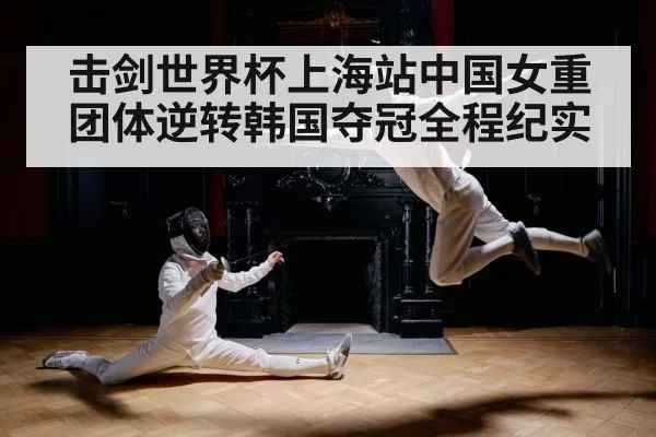 击剑世界杯上海站中国女重团体逆转韩国夺冠全程纪实