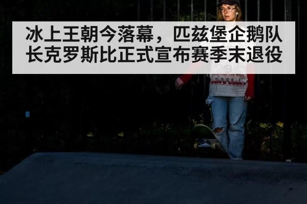 冰上王朝今落幕，匹兹堡企鹅队长克罗斯比正式宣布赛季末退役