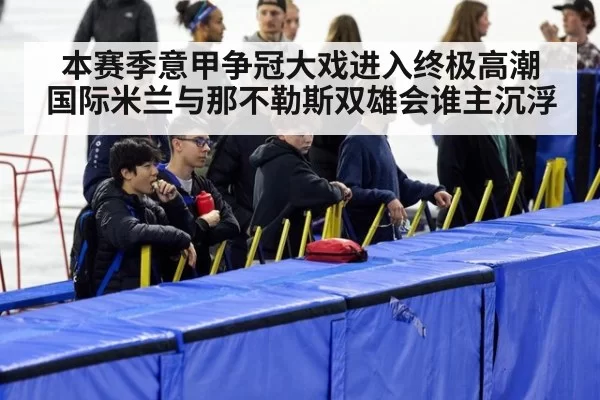 本赛季意甲争冠大戏进入终极高潮 国际米兰与那不勒斯双雄会谁主沉浮