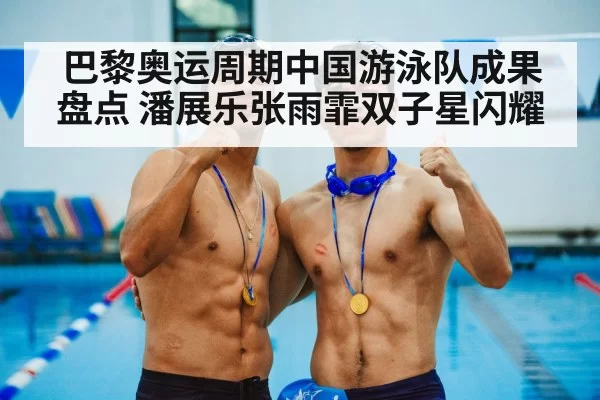 巴黎奥运周期中国游泳队成果盘点 潘展乐张雨霏双子星闪耀