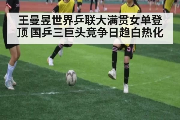 王曼昱世界乒联大满贯女单登顶 国乒三巨头竞争日趋白热化