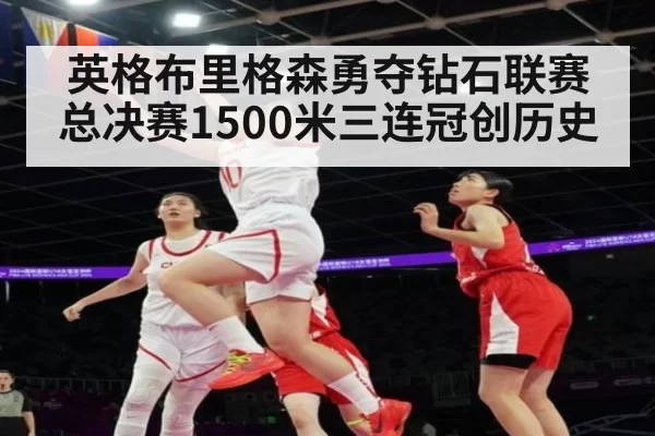 英格布里格森勇夺钻石联赛总决赛1500米三连冠创历史