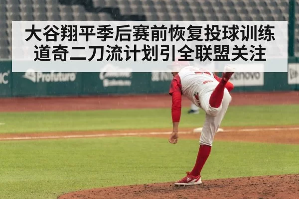大谷翔平季后赛前恢复投球训练 道奇二刀流计划引全联盟关注