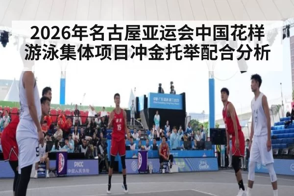 2026年名古屋亚运会中国花样游泳集体项目冲金托举配合分析
