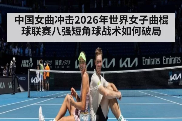中国女曲冲击2026年世界女子曲棍球联赛八强短角球战术如何破局